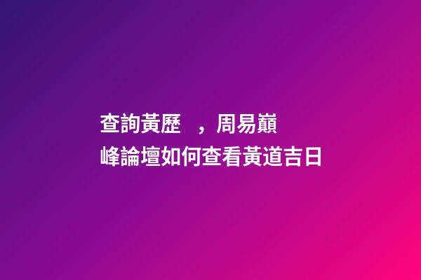 查詢黃歷，周易巔峰論壇如何查看黃道吉日(一)